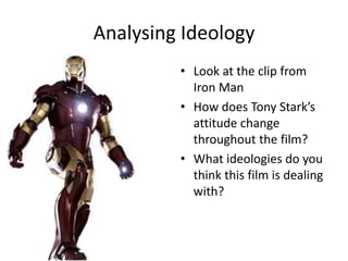 Analysing Ideology
         • Look at the clip from
           Iron Man
         • How does Tony Stark’s
           attitude change
           throughout the film?
         • What ideologies do you
           think this film is dealing
           with?
 