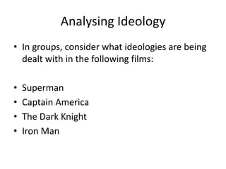 Analysing Ideology
• In groups, consider what ideologies are being
  dealt with in the following films:

•   Superman
•   Captain America
•   The Dark Knight
•   Iron Man
 