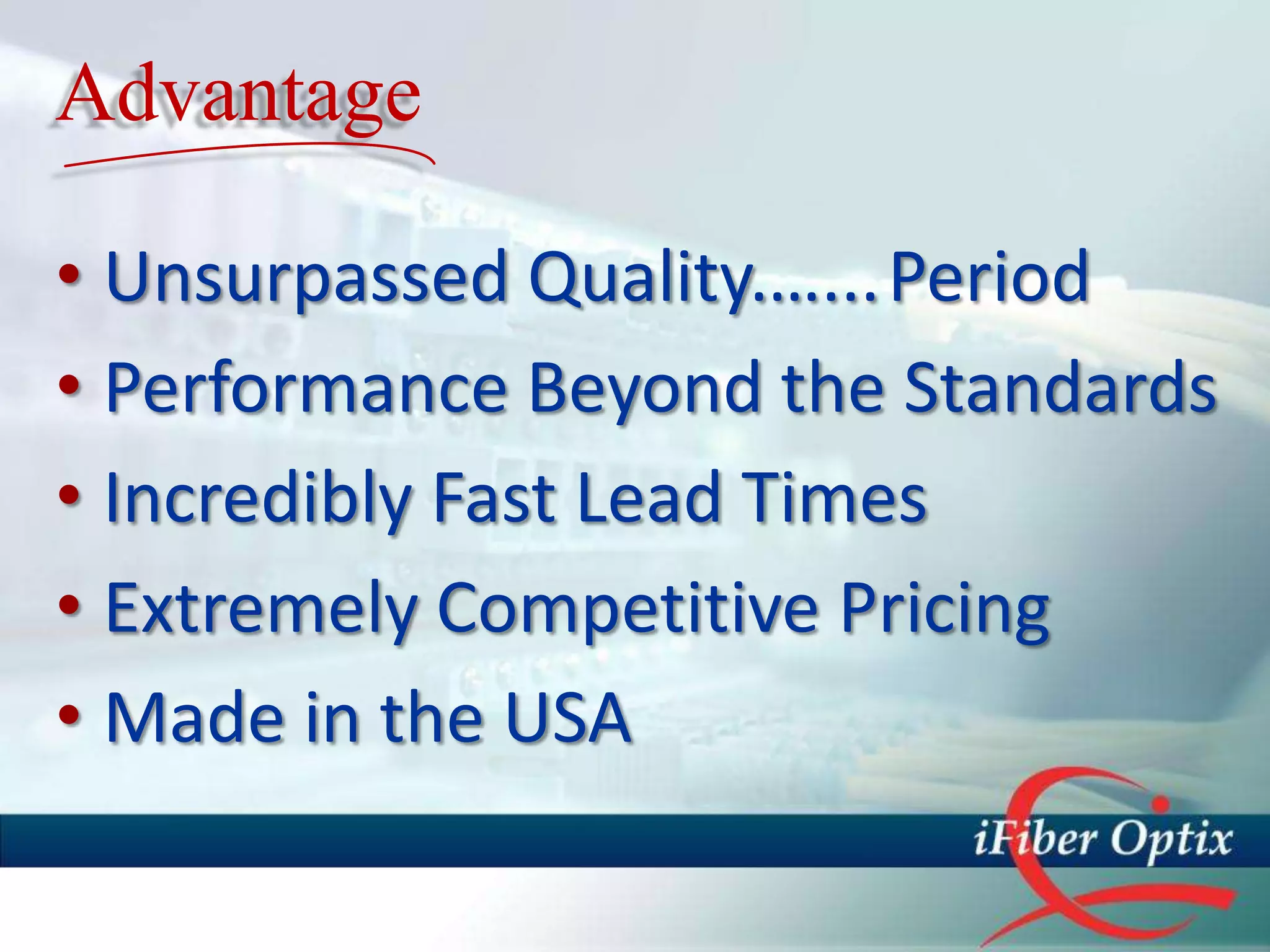 Advantage

• Unsurpassed Quality.…... Period
• Performance Beyond the Standards
• Incredibly Fast Lead Times
• Extremely Competitive Pricing
• Made in the USA
 