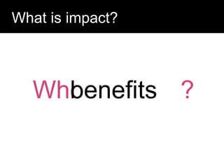 Question:
What is impact?
?
Who
benefits
 