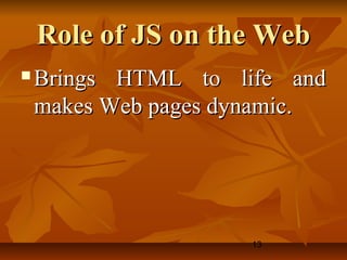 13
Role of JS on the WebRole of JS on the Web
 Brings HTML to life andBrings HTML to life and
makes Web pages dynamic.makes Web pages dynamic.
 