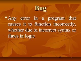 19
BugBug
 Any error in a program thatAny error in a program that
causes it to function incorrectly,causes it to function incorrectly,
whether due to incorrect syntax orwhether due to incorrect syntax or
flaws in logicflaws in logic
 