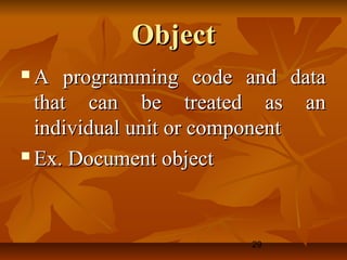 29
ObjectObject
 A programming code and dataA programming code and data
that can be treated as anthat can be treated as an
individual unit or componentindividual unit or component
 Ex. Document objectEx. Document object
 