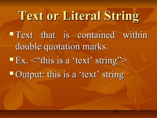 34
Text or Literal StringText or Literal String
 Text that is contained withinText that is contained within
double quotation marks.double quotation marks.
 Ex. <“this is a ‘text’ string”>Ex. <“this is a ‘text’ string”>
 Output: this is a ‘text’ stringOutput: this is a ‘text’ string
 