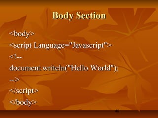 46
Body SectionBody Section
<body><body>
<script Language="Javascript"><script Language="Javascript">
<!--<!--
document.writeln("Hello World");document.writeln("Hello World");
-->-->
</script></script>
</body></body>
 