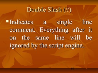 52
Double Slash (//)Double Slash (//)
 Indicates a single lineIndicates a single line
comment. Everything after itcomment. Everything after it
on the same line will beon the same line will be
ignored by the script engine.ignored by the script engine.
 