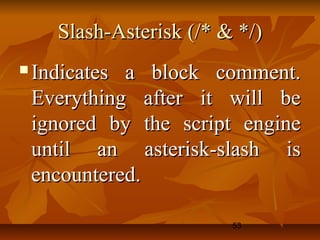 53
Slash-Asterisk (/* & */)Slash-Asterisk (/* & */)
 Indicates a block comment.Indicates a block comment.
Everything after it will beEverything after it will be
ignored by the script engineignored by the script engine
until an asterisk-slash isuntil an asterisk-slash is
encountered.encountered.
 