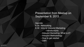 Presentation from Meetup on
September 9, 2013
Agenda:
6:00 Networking
6:30 Intro to Inbound Marketing
- Introductions
- Inbound Marketing: What is it?
- Inbound Methodology
- How to get started
- Q&A
 