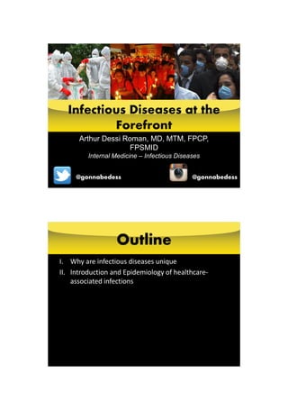 Arthur Dessi Roman, MD, MTM, FPCP,
FPSMID
Internal Medicine – Infectious Diseases
Infectious Diseases at the
Forefront
@gonnabedess @gonnabedess
Outline
I. Why are infectious diseases unique
II. Introduction and Epidemiology of healthcare-
associated infections
 