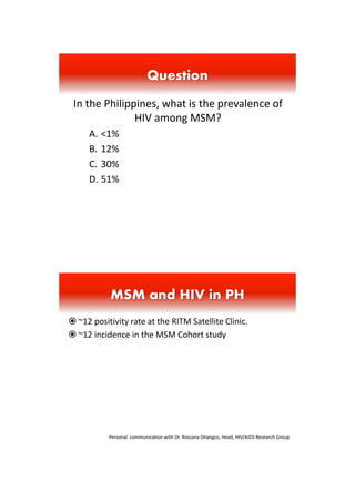 In the Philippines, what is the prevalence of
HIV among MSM?
A. <1%
B. 12%
C. 30%
D. 51%
Question
 ~12 positivity rate at...