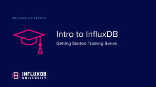 I N F L U X D B U N I V E R S I T Y
Intro to InﬂuxDB
Getting Started Training Series
 