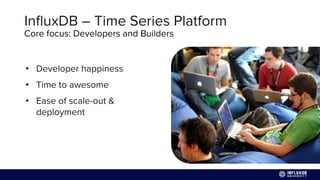 Core focus: Developers and Builders
• Developer happiness
• Time to awesome
• Ease of scale-out &
deployment
InﬂuxDB – Time Series Platform
 