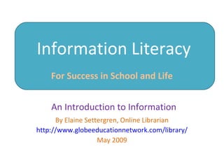 Information Literacy
For Success in School and Life
By Elaine Settergren, Online Librarian
http://www.globeeducationnetwork.com/library/
May 2009
An Introduction to Information
 