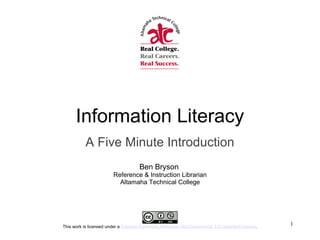 Information Literacy
A Five Minute Introduction
Ben Bryson
Reference & Instruction Librarian
Altamaha Technical College
This work is licensed under a Creative Commons Attribution-NonCommercial 3.0 Unported License.
1
 