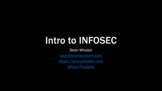 Intro to INFOSEC
Sean Whalen
sean@seanpwhalen.com
https://seanpwhalen.com
@SeanTheGeek
 