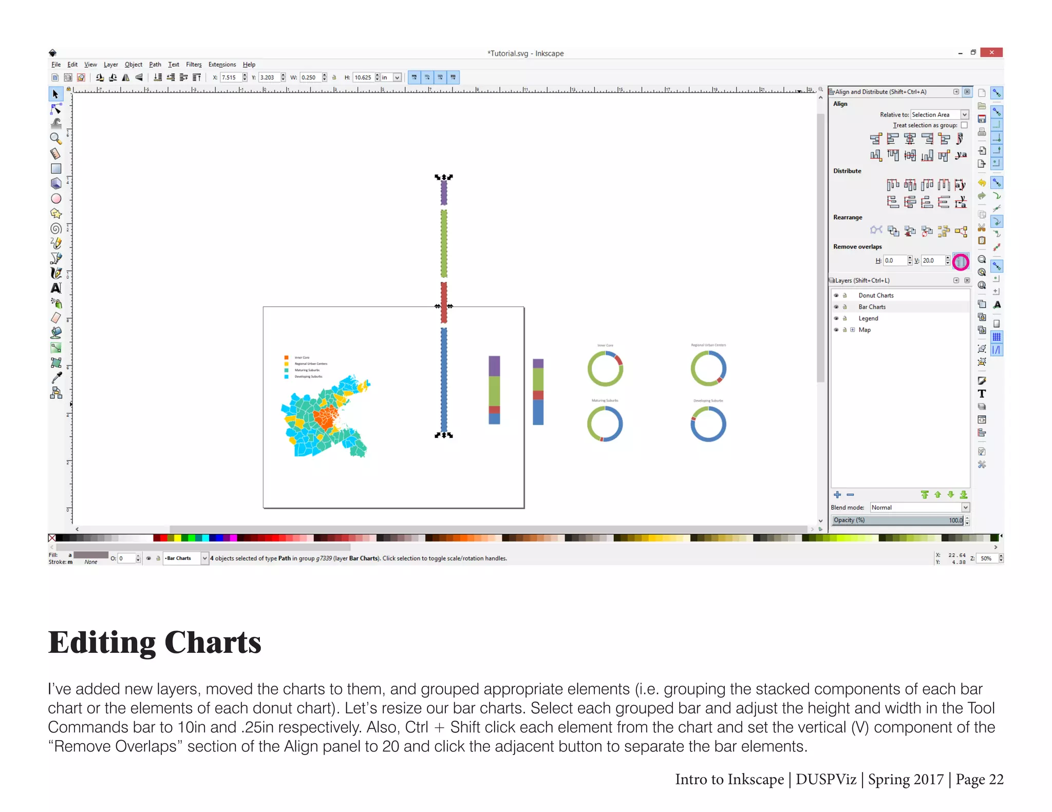 Intro to Inkscape | DUSPViz | Spring 2017 | Page 22
Editing Charts
I’ve added new layers, moved the charts to them, and grouped appropriate elements (i.e. grouping the stacked components of each bar
chart or the elements of each donut chart). Let’s resize our bar charts. Select each grouped bar and adjust the height and width in the Tool
Commands bar to 10in and .25in respectively. Also, Ctrl + Shift click each element from the chart and set the vertical (V) component of the
“Remove Overlaps” section of the Align panel to 20 and click the adjacent button to separate the bar elements.
 