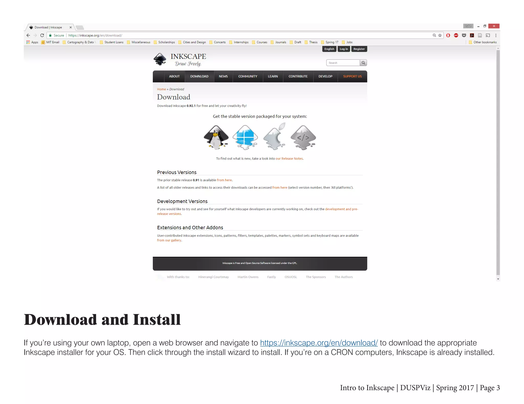 Intro to Inkscape | DUSPViz | Spring 2017 | Page 3
Download and Install
If you’re using your own laptop, open a web browser and navigate to https://inkscape.org/en/download/ to download the appropriate
Inkscape installer for your OS. Then click through the install wizard to install. If you’re on a CRON computers, Inkscape is already installed.
 