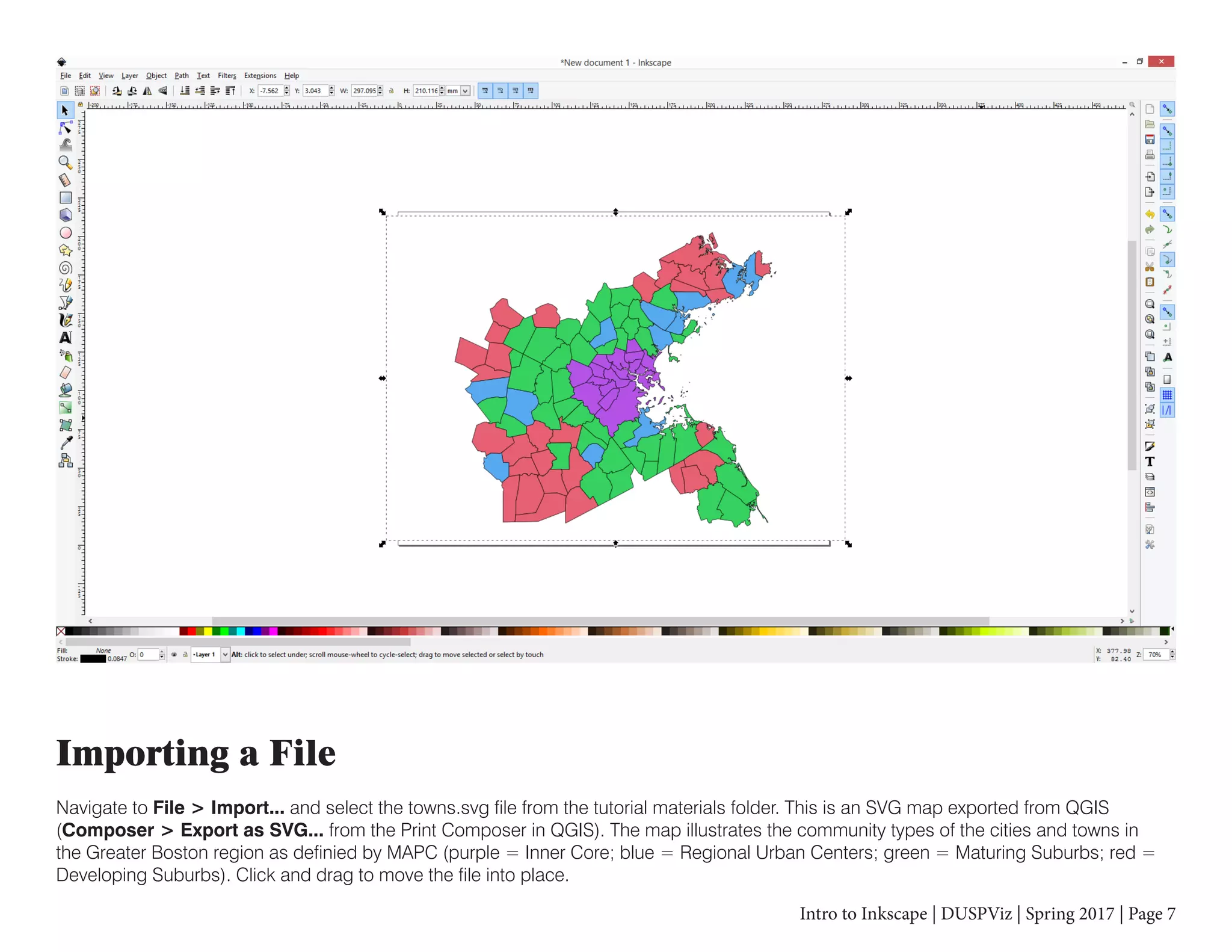 Intro to Inkscape | DUSPViz | Spring 2017 | Page 7
Importing a File
Navigate to File > Import... and select the towns.svg file from the tutorial materials folder. This is an SVG map exported from QGIS
(Composer > Export as SVG... from the Print Composer in QGIS). The map illustrates the community types of the cities and towns in
the Greater Boston region as definied by MAPC (purple = Inner Core; blue = Regional Urban Centers; green = Maturing Suburbs; red =
Developing Suburbs). Click and drag to move the file into place.
 
