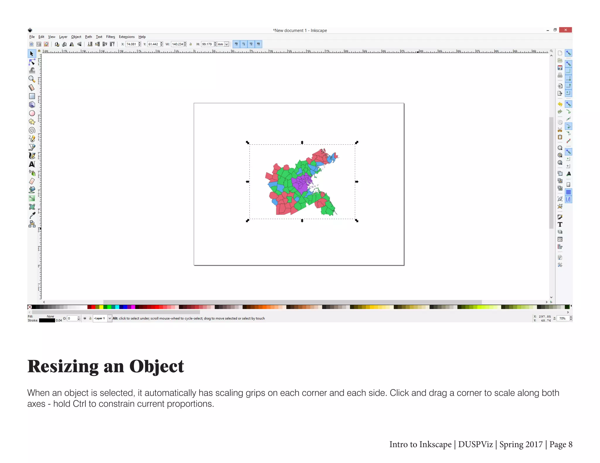 Intro to Inkscape | DUSPViz | Spring 2017 | Page 8
Resizing an Object
When an object is selected, it automatically has scaling grips on each corner and each side. Click and drag a corner to scale along both
axes - hold Ctrl to constrain current proportions.
 