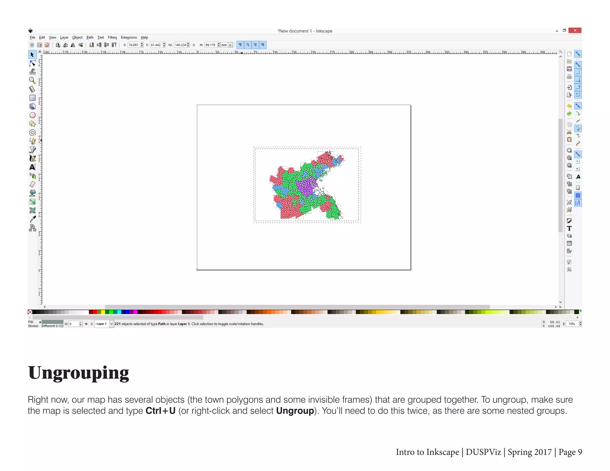 Intro to Inkscape | DUSPViz | Spring 2017 | Page 9
Ungrouping
Right now, our map has several objects (the town polygons and some invisible frames) that are grouped together. To ungroup, make sure
the map is selected and type Ctrl+U (or right-click and select Ungroup). You’ll need to do this twice, as there are some nested groups.
 
