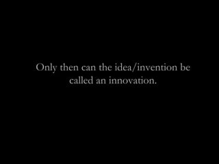 Only then can the idea/invention be
called an innovation.
 