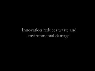 Innovation reduces waste and
environmental damage.
 