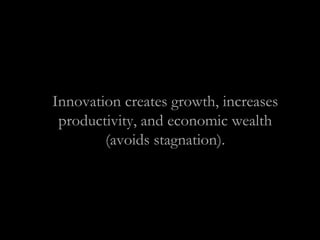 Innovation creates growth, increases
productivity, and economic wealth
(avoids stagnation).
 