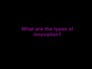 What are the types of
innovation?
 