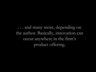 . . . and many more, depending on
the author. Basically, innovation can
occur anywhere in the firm’s
product offering.
 
