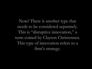 Note! There is another type that
needs to be considered separately.
This is “disruptive innovation,” a
term coined by Clayton Christensen.
This type of innovation refers to a
firm’s strategy.
 