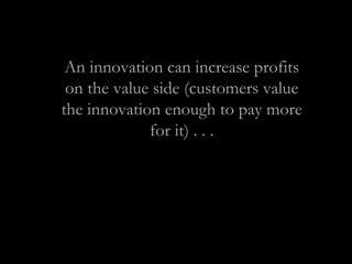 An innovation can increase profits
on the value side (customers value
the innovation enough to pay more
for it) . . .
 