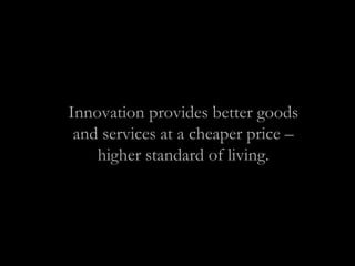 Innovation provides better goods
and services at a cheaper price –
higher standard of living.
 
