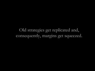 Old strategies get replicated and,
consequently, margins get squeezed.
 