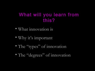 What will you learn from
this?
• What innovation is
• Why it’s important
• The “types” of innovation
• The “degrees” of in...