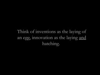 Think of inventions as the laying of
an egg, innovation as the laying and
hatching.
 