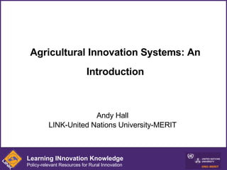 Agricultural Innovation Systems: An Introduction Andy Hall LINK-United Nations University-MERIT Learning INnovation Knowledge Policy-relevant Resources for Rural Innovation 