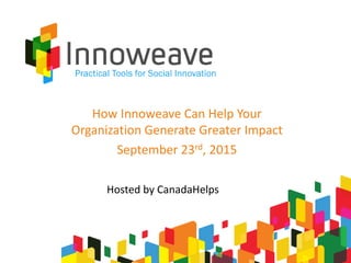 How Innoweave Can Help Your
Organization Generate Greater Impact
September 23rd, 2015
Hosted by CanadaHelps
 