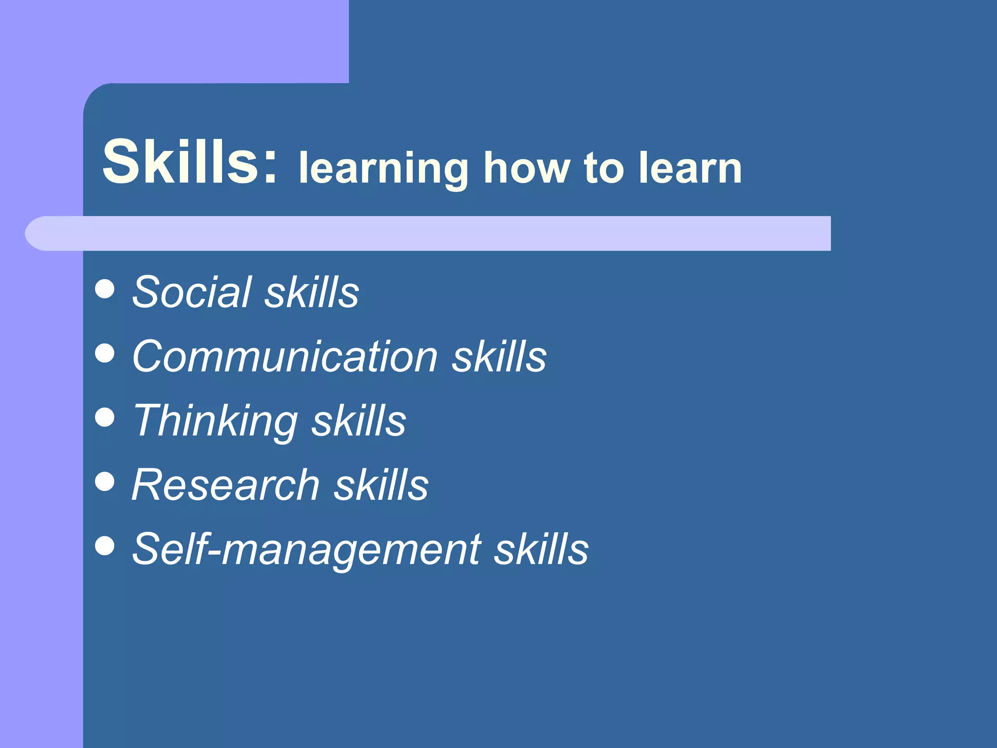 Skills:  learning how to learn Social skills Communication skills Thinking skills Research skills Self-management skills 