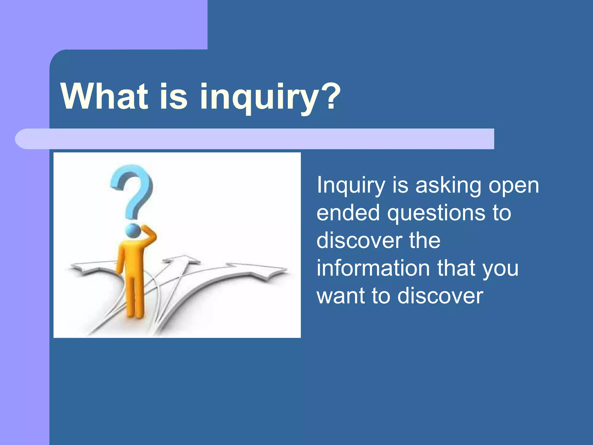What is inquiry? Inquiry is asking open ended questions to discover the information that you want to discover 