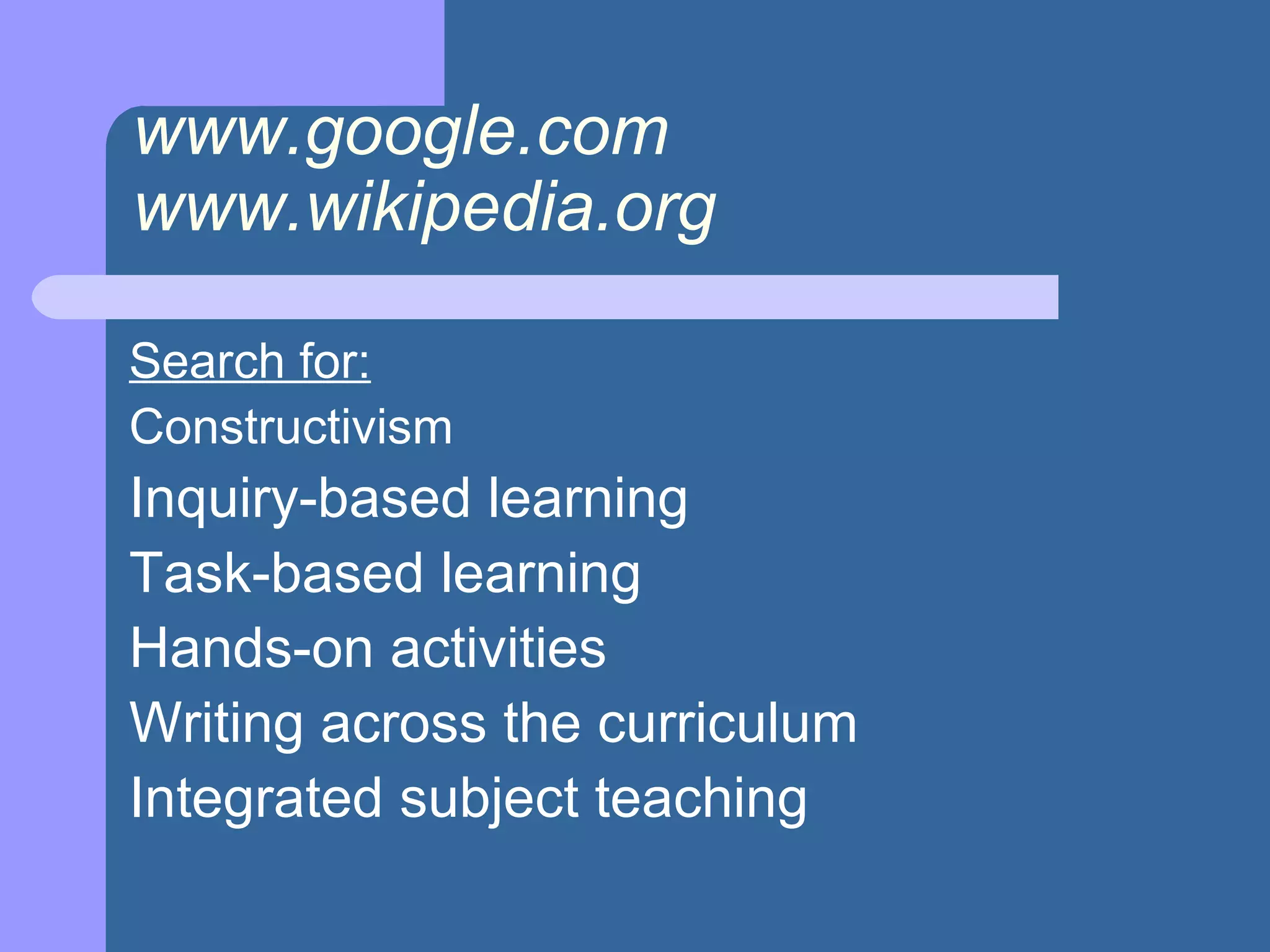 www.google.com www.wikipedia.org   Search for: Constructivism  Inquiry-based learning Task-based learning Hands-on activities Writing across the curriculum Integrated subject teaching 