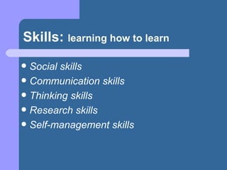 Skills:  learning how to learn Social skills Communication skills Thinking skills Research skills Self-management skills 