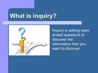 What is inquiry? Inquiry is asking open ended questions to discover the information that you want to discover 