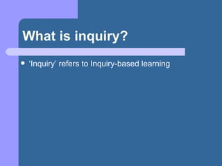 What is inquiry? ‘ Inquiry’ refers to Inquiry-based learning 