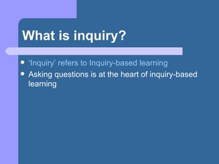 What is inquiry? ‘ Inquiry’ refers to Inquiry-based learning Asking questions is at the heart of inquiry-based learning 