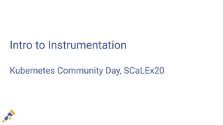 Intro to Instrumentation
Kubernetes Community Day, SCaLEx20
 