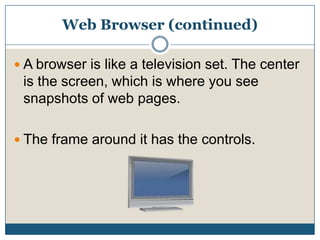 Web Browser (continued)A browser is like a television set. The center is the screen, which is where you see snapshots of web pages. The frame around it has the controls.