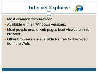 Internet ExplorerMost common web browserAvailable with all Windows versions.Most people create web pages best viewed on this browser. Other browsers are available for free to download from the Web.