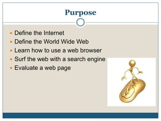 PurposeDefine the Internet Define the World Wide Web Learn how to use a web browser Surf the web with a search engineEvaluate a web page