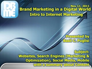 Nov 11, 2011
Brand Marketing in a Digital World
      Intro to Internet Marketing




                        Presented by
                       Basil C. Puglisi


                              Subject:
Websites, Search Engines (Marketing &
   Optimization), Social Media, Mobile
       with a summary about Content
 
