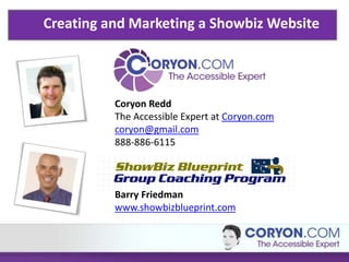 Creating and Marketing a Showbiz Website
Coryon Redd
The Accessible Expert at Coryon.com
coryon@gmail.com
888-886-6115
Barry Friedman
www.showbizblueprint.com
 